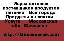 Ищем оптовых поставщиков продуктов питания - Все города Продукты и напитки » Услуги   . Московская обл.,Фрязино г.